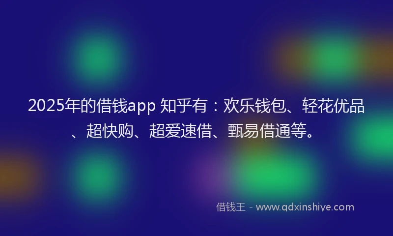 2025年的借钱app 知乎有：欢乐钱包、轻花优品、超快购、超爱速借、甄易借通等。