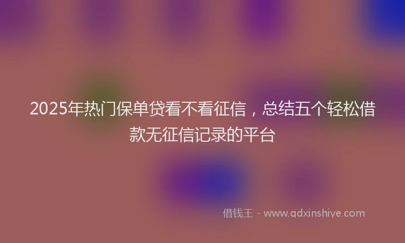 2025年热门保单贷看不看征信，总结五个轻松借款无征信记录的平台