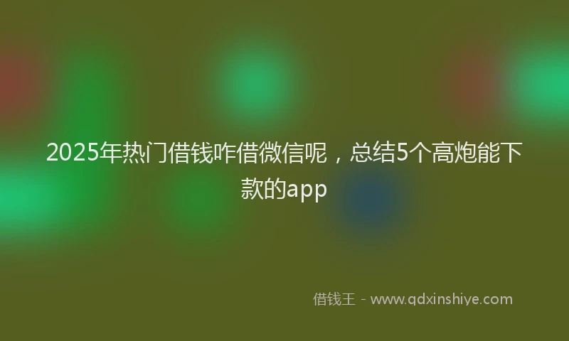 2025年热门借钱咋借微信呢，总结5个高炮能下款的app
