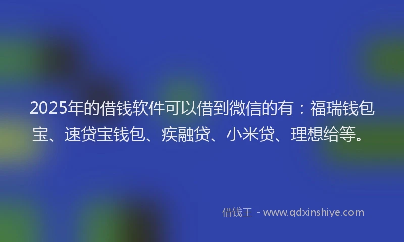 2025年的借钱软件可以借到微信的有：福瑞钱包宝、速贷宝钱包、疾融贷、小米贷、理想给等。