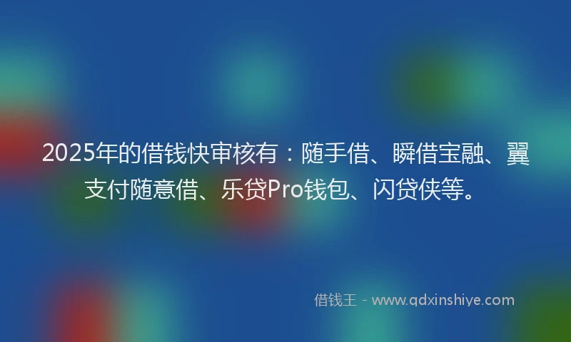 2025年的借钱快审核有：随手借、瞬借宝融、翼支付随意借、乐贷Pro钱包、闪贷侠等。