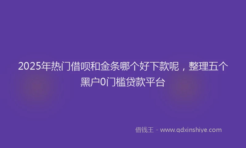 2025年热门借呗和金条哪个好下款呢，整理五个黑户0门槛贷款平台