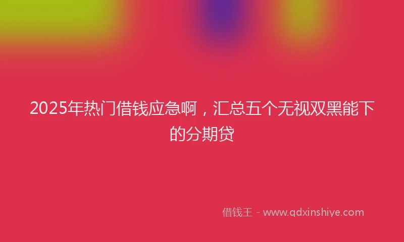 2025年热门借钱应急啊，汇总五个无视双黑能下的分期贷