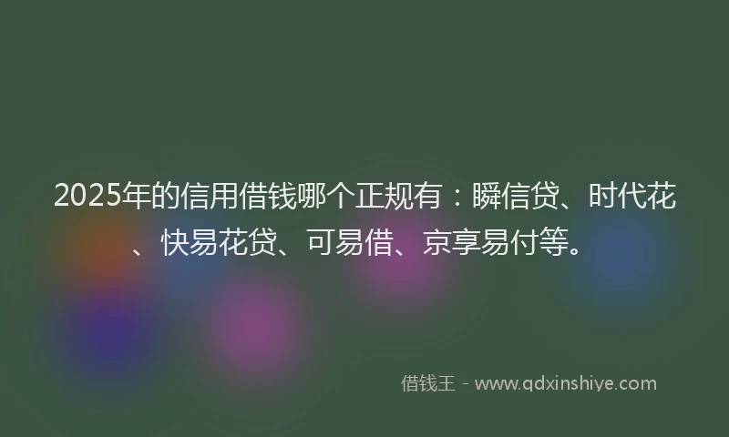 2025年的信用借钱哪个正规有：瞬信贷、时代花、快易花贷、可易借、京享易付等。