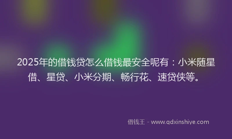 2025年的借钱贷怎么借钱最安全呢有：小米随星借、星贷、小米分期、畅行花、速贷侠等。