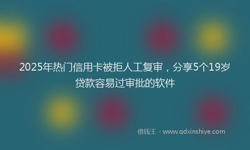 2025年热门信用卡被拒人工复审，分享5个19岁贷款容易过审批的软件