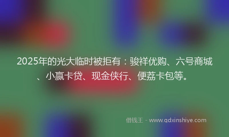 2025年的光大临时被拒有：骏祥优购、六号商城、小赢卡贷、现金侠行、便荔卡包等。