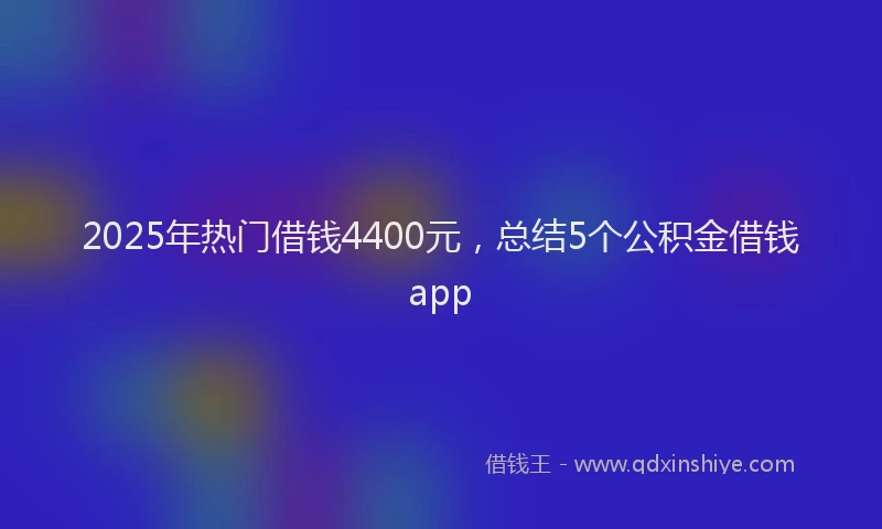2025年热门借钱4400元，总结5个公积金借钱app