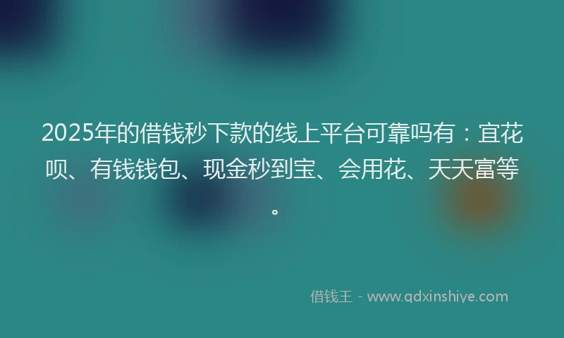 2025年的借钱秒下款的线上平台可靠吗有：宜花呗、有钱钱包、现金秒到宝、会用花、天天富等。