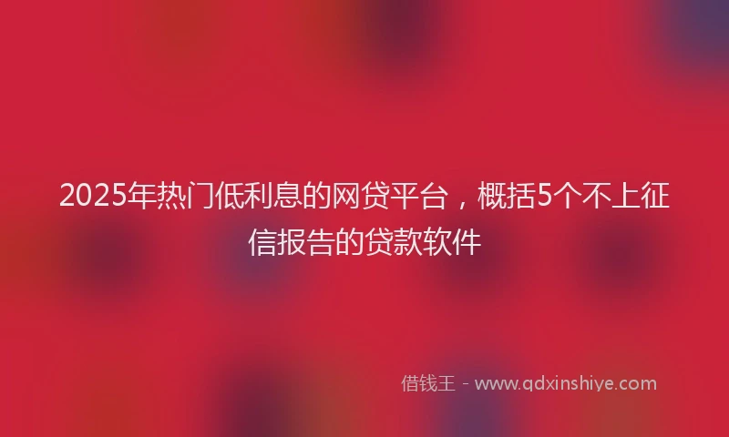2025年热门低利息的网贷平台，概括5个不上征信报告的贷款软件