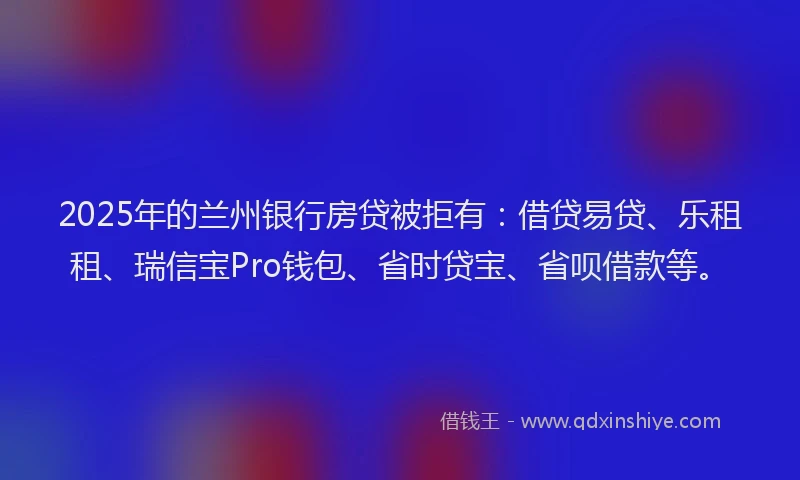 2025年的兰州银行房贷被拒有：借贷易贷、乐租租、瑞信宝Pro钱包、省时贷宝、省呗借款等。