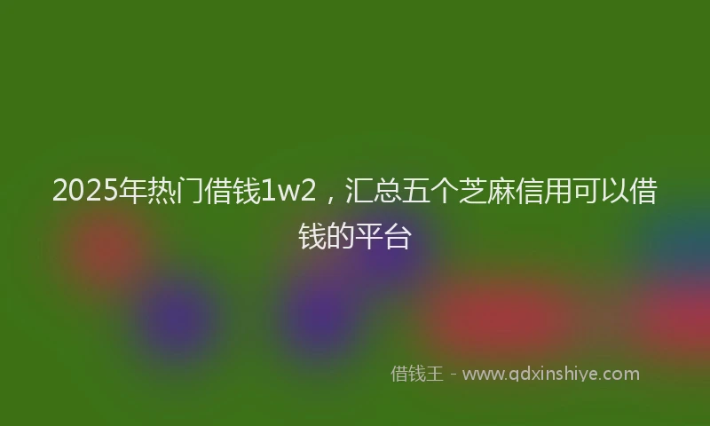 2025年热门借钱1w2，汇总五个芝麻信用可以借钱的平台
