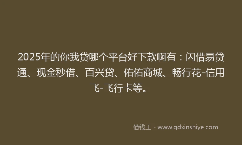 2025年的你我贷哪个平台好下款啊有：闪借易贷通、现金秒借、百兴贷、佑佑商城、畅行花-信用飞-飞行卡等。