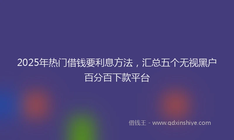 2025年热门借钱要利息方法，汇总五个无视黑户百分百下款平台