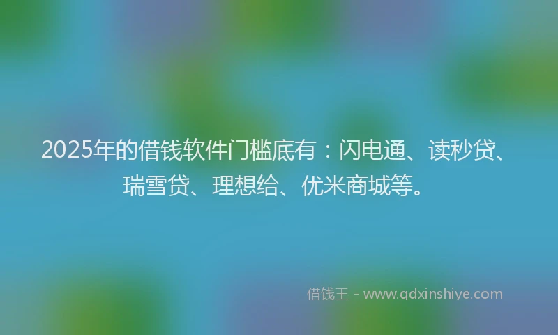 2025年的借钱软件门槛底有：闪电通、读秒贷、瑞雪贷、理想给、优米商城等。