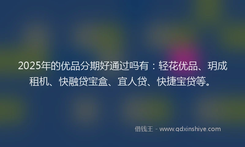 2025年的优品分期好通过吗有：轻花优品、玥成租机、快融贷宝盒、宜人贷、快捷宝贷等。