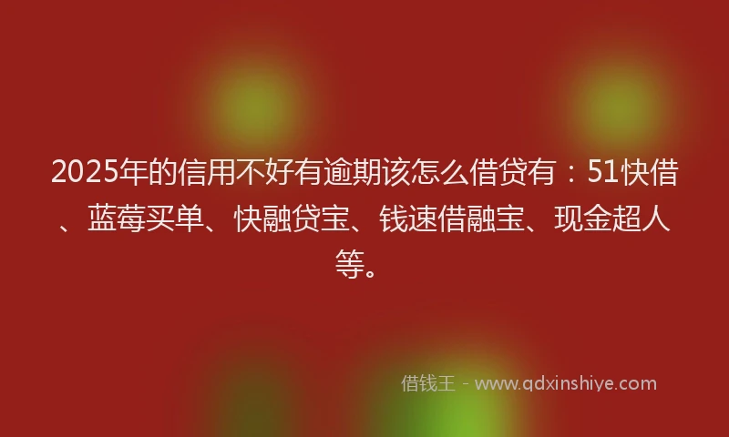 2025年的信用不好有逾期该怎么借贷有：51快借、蓝莓买单、快融贷宝、钱速借融宝、现金超人等。