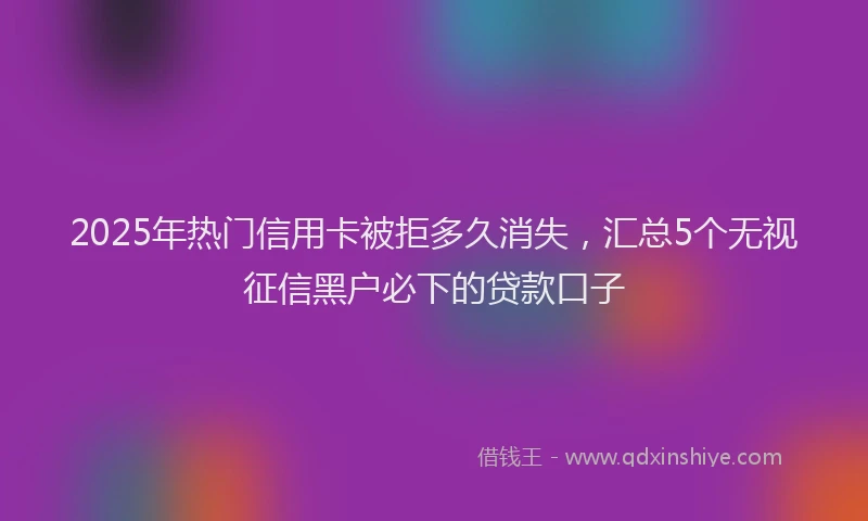 2025年热门信用卡被拒多久消失，汇总5个无视征信黑户必下的贷款口子