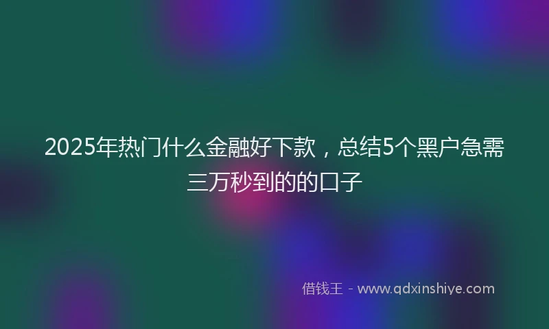 2025年热门什么金融好下款，总结5个黑户急需三万秒到的的口子