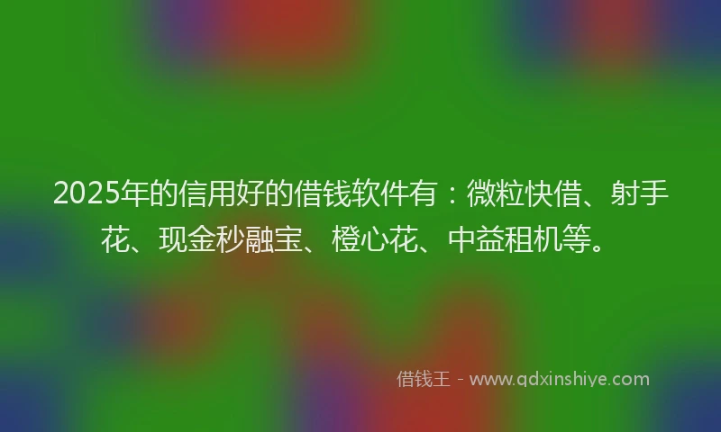 2025年的信用好的借钱软件有：微粒快借、射手花、现金秒融宝、橙心花、中益租机等。