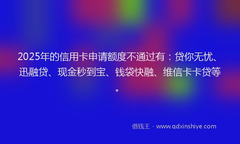 2025年的信用卡申请额度不通过有：贷你无忧、迅融贷、现金秒到宝、钱袋快融、维信卡卡贷等。