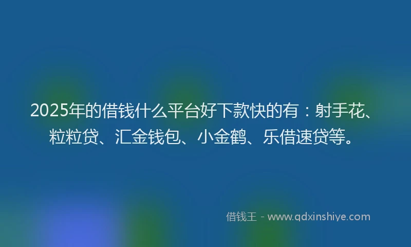 2025年的借钱什么平台好下款快的有：射手花、粒粒贷、汇金钱包、小金鹤、乐借速贷等。