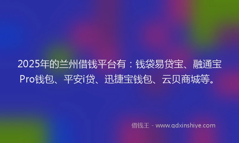 2025年的兰州借钱平台有：钱袋易贷宝、融通宝Pro钱包、平安i贷、迅捷宝钱包、云贝商城等。