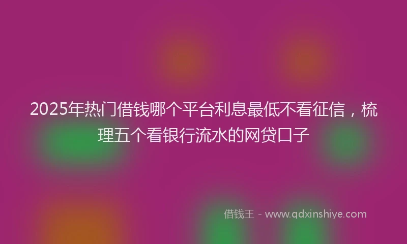 2025年热门借钱哪个平台利息最低不看征信，梳理五个看银行流水的网贷口子