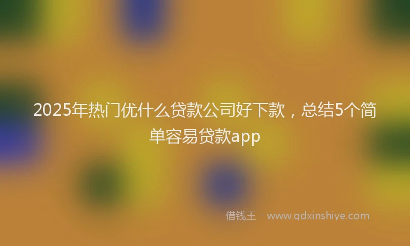 2025年热门优什么贷款公司好下款，总结5个简单容易贷款app