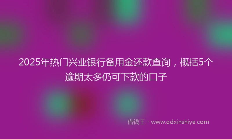 2025年热门兴业银行备用金还款查询，概括5个逾期太多仍可下款的口子