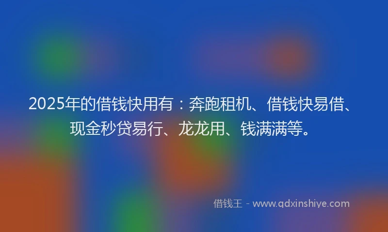 2025年的借钱快用有：奔跑租机、借钱快易借、现金秒贷易行、龙龙用、钱满满等。