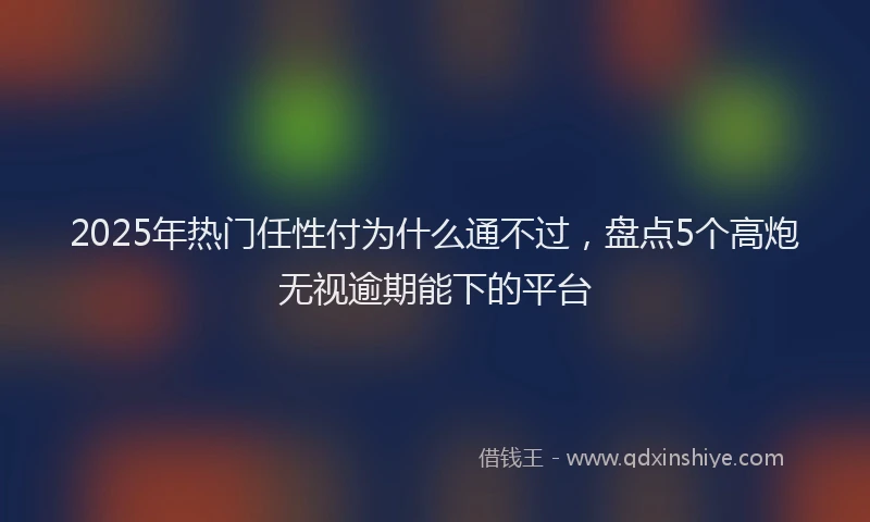 2025年热门任性付为什么通不过，盘点5个高炮无视逾期能下的平台