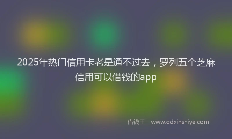 2025年热门信用卡老是通不过去，罗列五个芝麻信用可以借钱的app