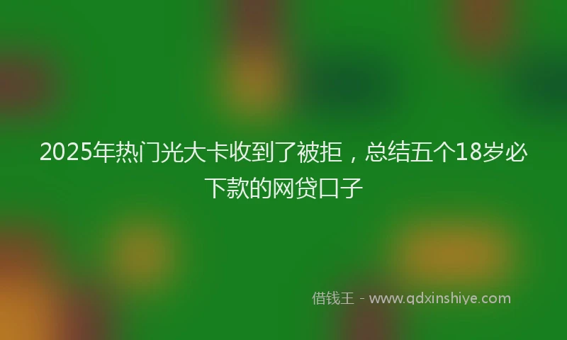 2025年热门光大卡收到了被拒，总结五个18岁必下款的网贷口子
