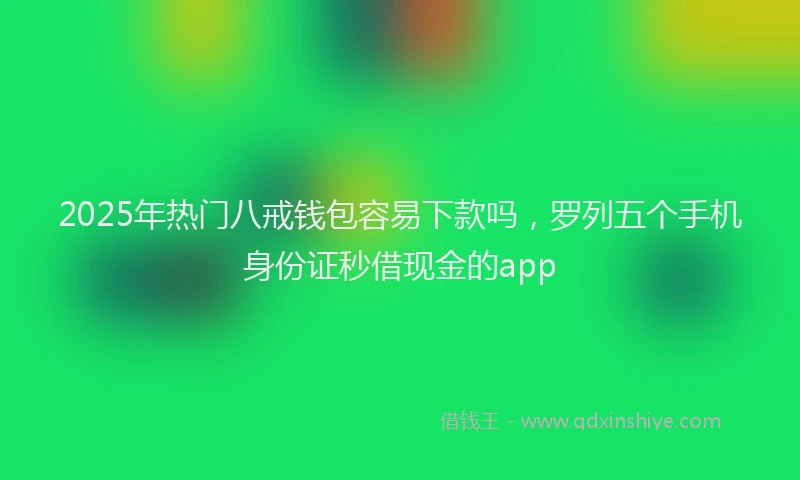 2025年热门八戒钱包容易下款吗，罗列五个手机身份证秒借现金的app