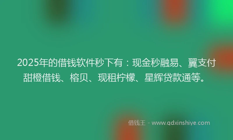 2025年的借钱软件秒下有：现金秒融易、翼支付甜橙借钱、榕贝、现租柠檬、星辉贷款通等。