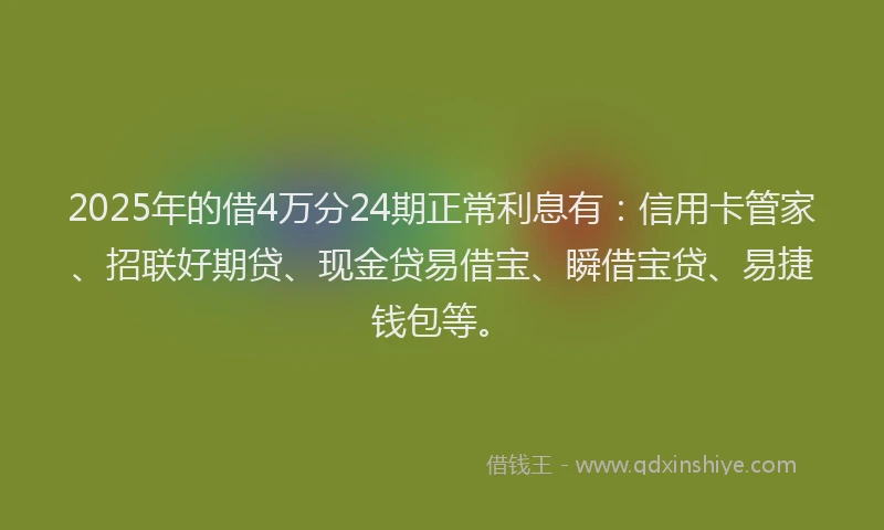 2025年的借4万分24期正常利息有：信用卡管家、招联好期贷、现金贷易借宝、瞬借宝贷、易捷钱包等。
