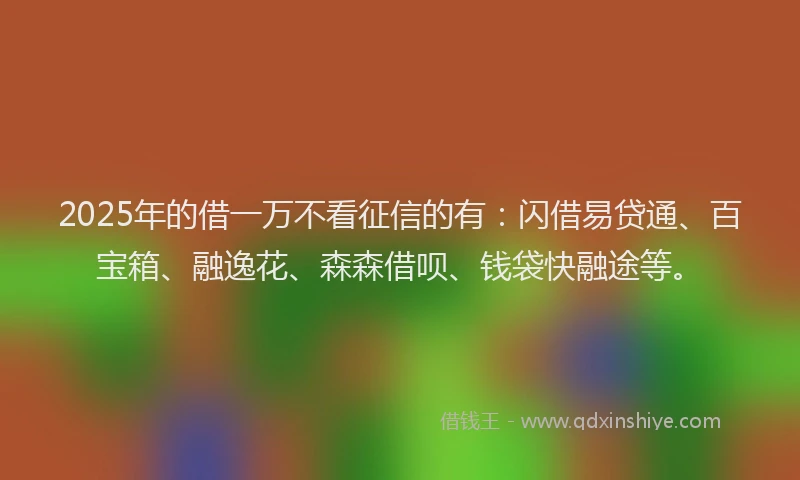 2025年的借一万不看征信的有：闪借易贷通、百宝箱、融逸花、森森借呗、钱袋快融途等。
