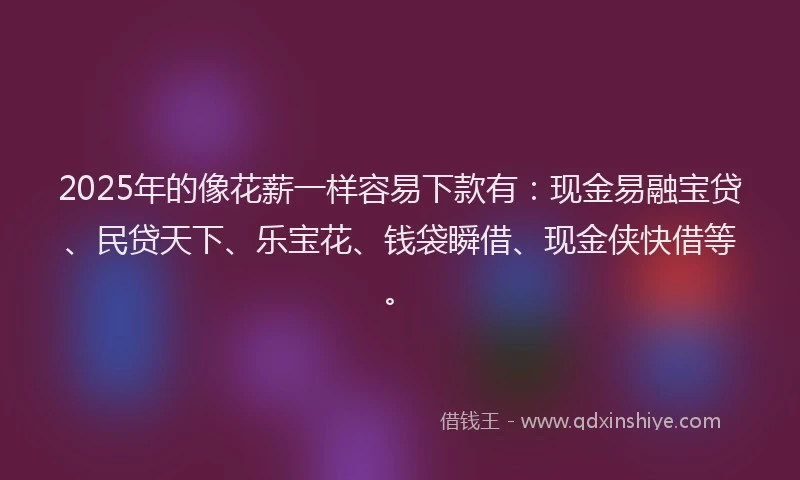 2025年的像花薪一样容易下款有：现金易融宝贷、民贷天下、乐宝花、钱袋瞬借、现金侠快借等。