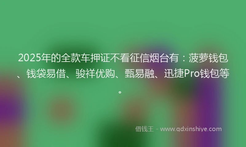 2025年的全款车押证不看征信烟台有：菠萝钱包、钱袋易借、骏祥优购、甄易融、迅捷Pro钱包等。