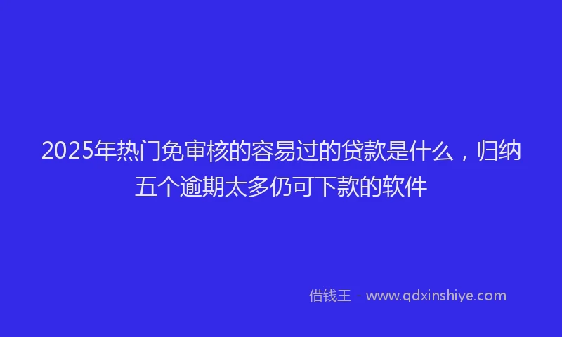 2025年热门免审核的容易过的贷款是什么，归纳五个逾期太多仍可下款的软件