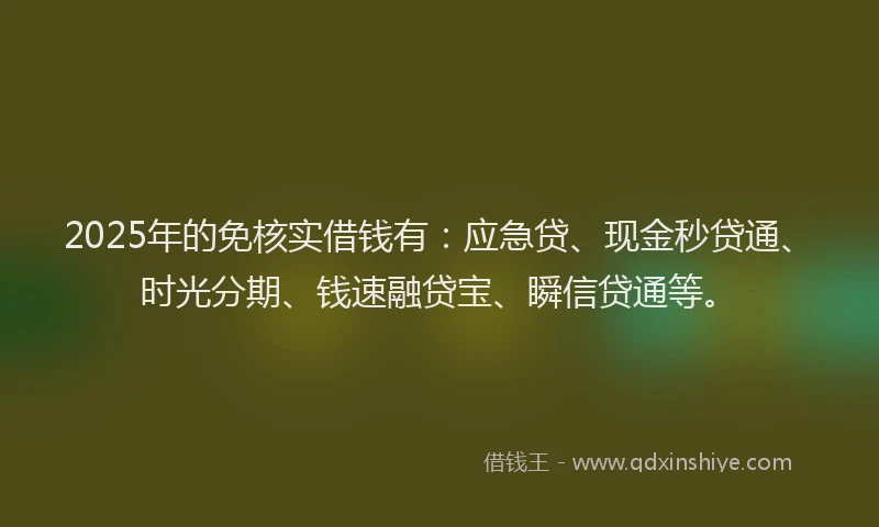 2025年的免核实借钱有：应急贷、现金秒贷通、时光分期、钱速融贷宝、瞬信贷通等。