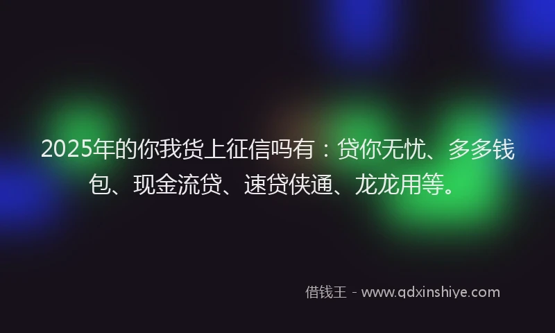 2025年的你我货上征信吗有：贷你无忧、多多钱包、现金流贷、速贷侠通、龙龙用等。