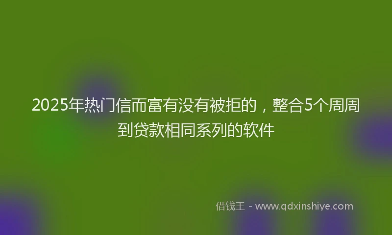 2025年热门信而富有没有被拒的，整合5个周周到贷款相同系列的软件