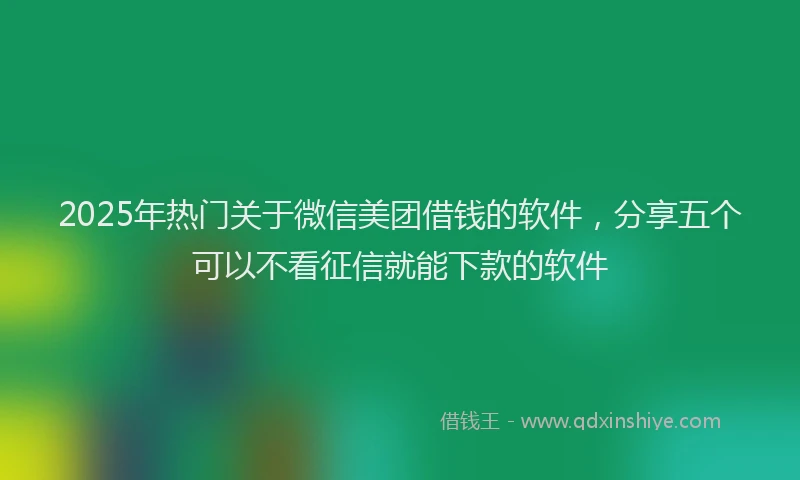 2025年热门关于微信美团借钱的软件，分享五个可以不看征信就能下款的软件