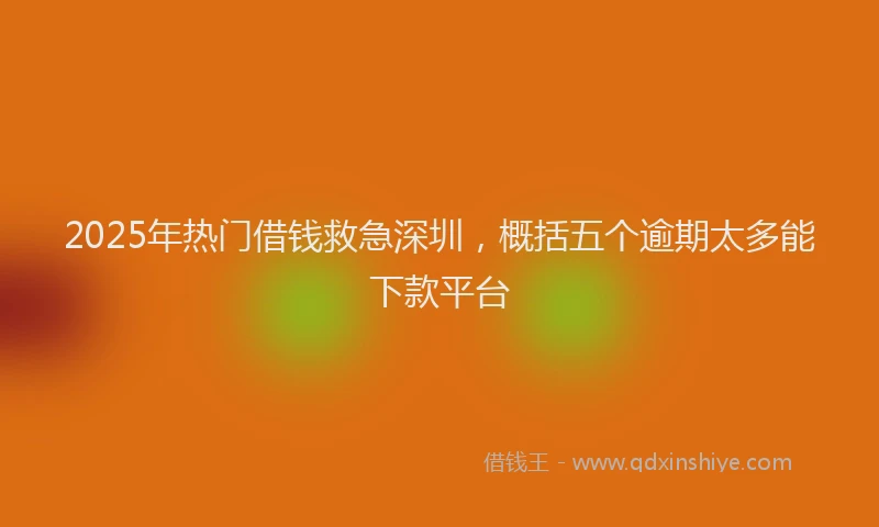 2025年热门借钱救急深圳，概括五个逾期太多能下款平台
