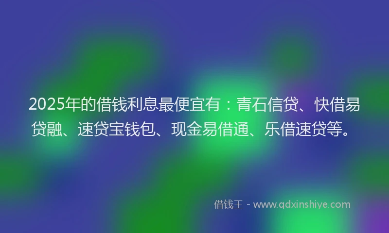 2025年的借钱利息最便宜有：青石信贷、快借易贷融、速贷宝钱包、现金易借通、乐借速贷等。