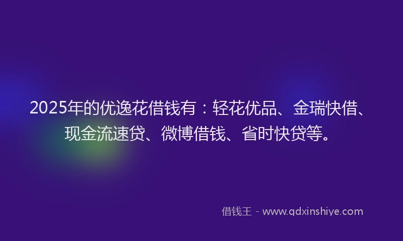 2025年的优逸花借钱有：轻花优品、金瑞快借、现金流速贷、微博借钱、省时快贷等。
