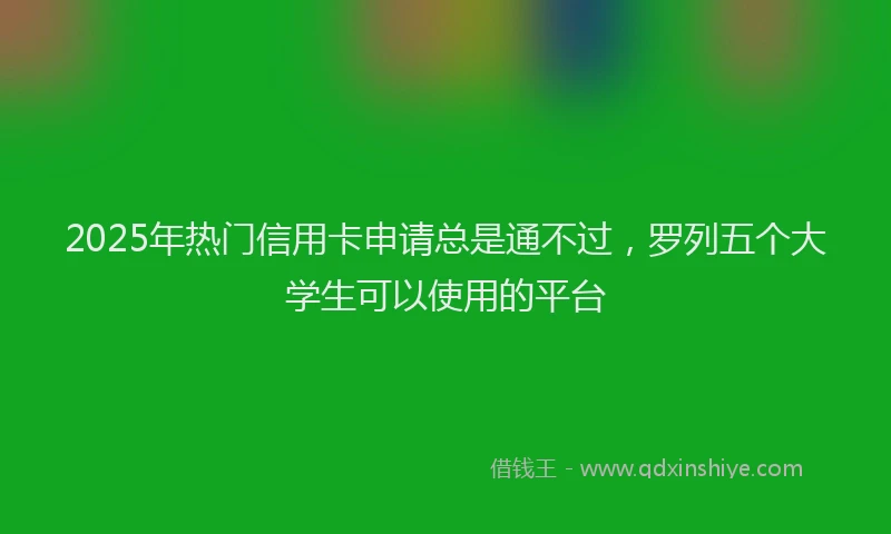 2025年热门信用卡申请总是通不过，罗列五个大学生可以使用的平台