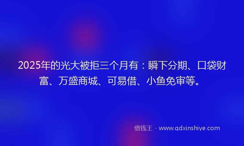 2025年的光大被拒三个月有：瞬下分期、口袋财富、万盛商城、可易借、小鱼免审等。